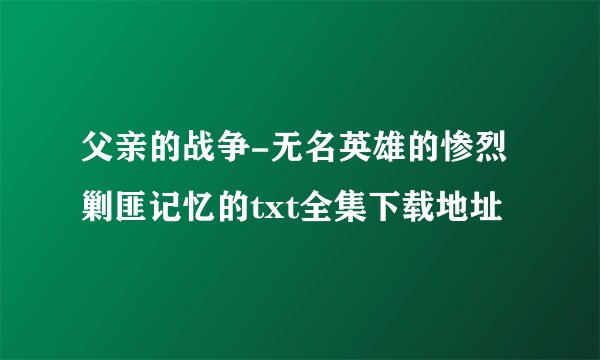 父亲的战争-无名英雄的惨烈剿匪记忆的txt全集下载地址