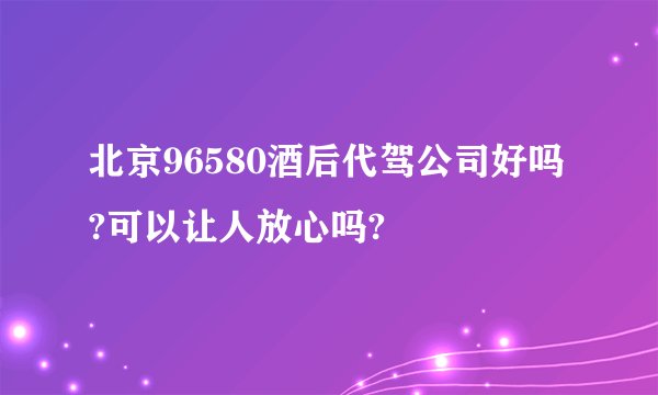 北京96580酒后代驾公司好吗?可以让人放心吗?