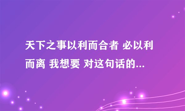 天下之事以利而合者 必以利而离 我想要 对这句话的看法。。结合生活实际的