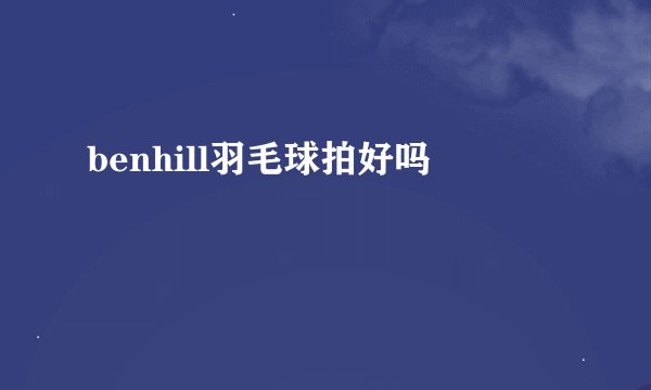 benhill羽毛球拍好吗