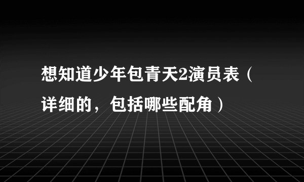 想知道少年包青天2演员表（详细的，包括哪些配角）