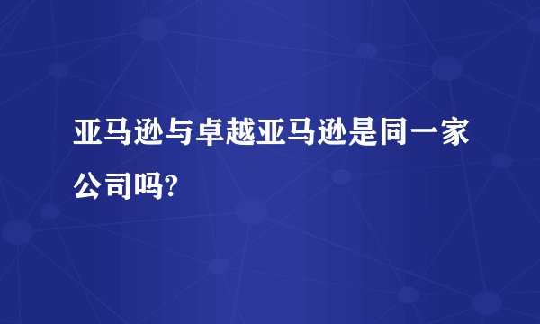 亚马逊与卓越亚马逊是同一家公司吗?