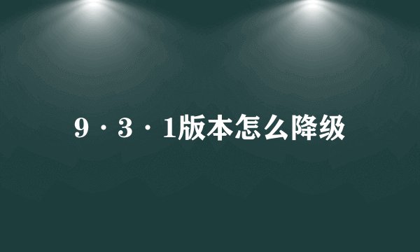 9·3·1版本怎么降级