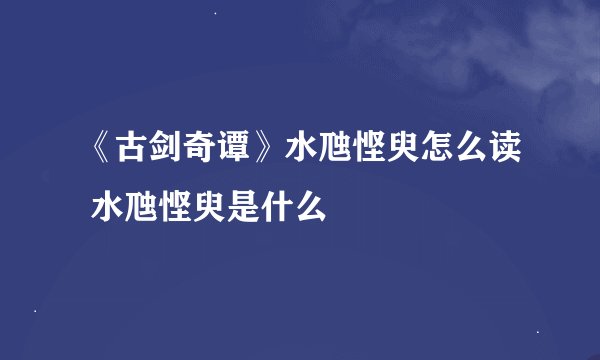 《古剑奇谭》水虺悭臾怎么读 水虺悭臾是什么