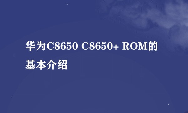 华为C8650 C8650+ ROM的基本介绍