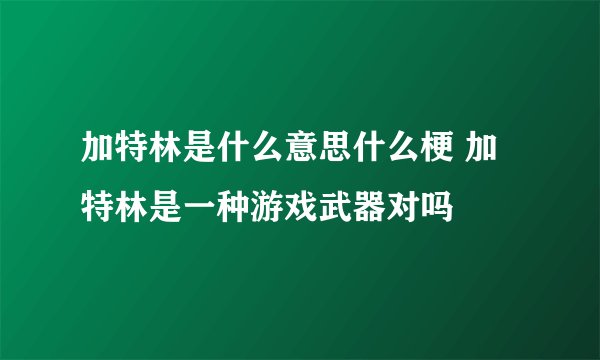 加特林是什么意思什么梗 加特林是一种游戏武器对吗