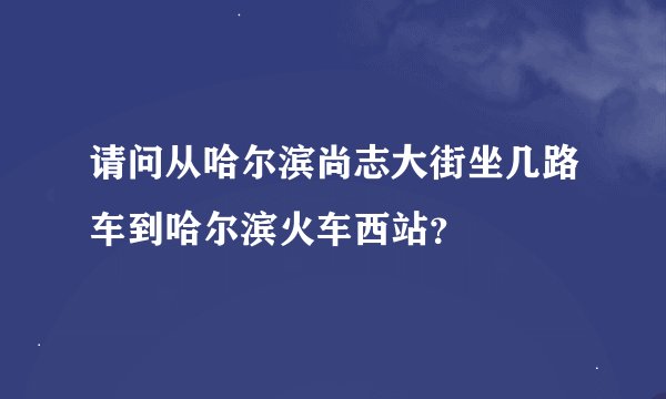 请问从哈尔滨尚志大街坐几路车到哈尔滨火车西站？