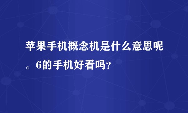 苹果手机概念机是什么意思呢。6的手机好看吗？