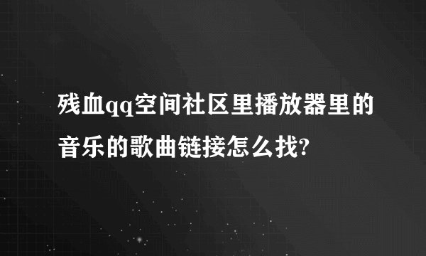 残血qq空间社区里播放器里的音乐的歌曲链接怎么找?