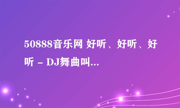 50888音乐网 好听、好听、好听 - DJ舞曲叫什么名字?
