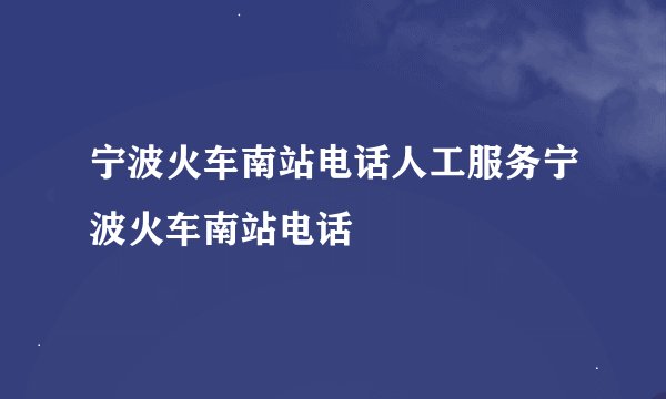 宁波火车南站电话人工服务宁波火车南站电话