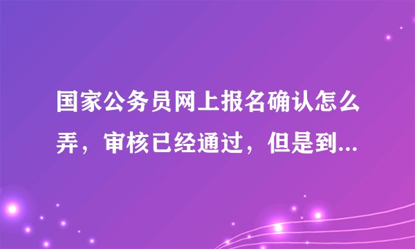 国家公务员网上报名确认怎么弄，审核已经通过，但是到了报名确认的时候找不到怎么确认，我是第一次报考，