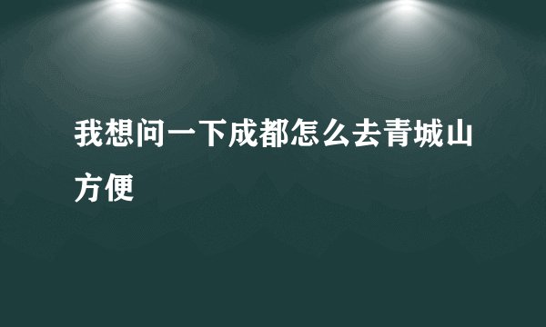 我想问一下成都怎么去青城山方便