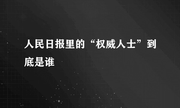 人民日报里的“权威人士”到底是谁