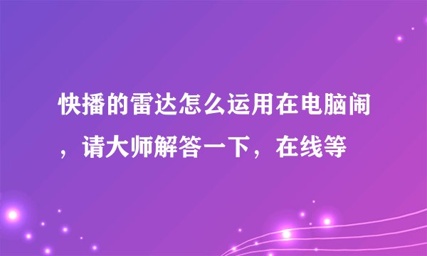 快播的雷达怎么运用在电脑闹，请大师解答一下，在线等
