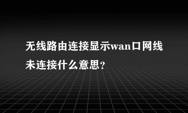 无线路由连接显示wan口网线未连接什么意思？