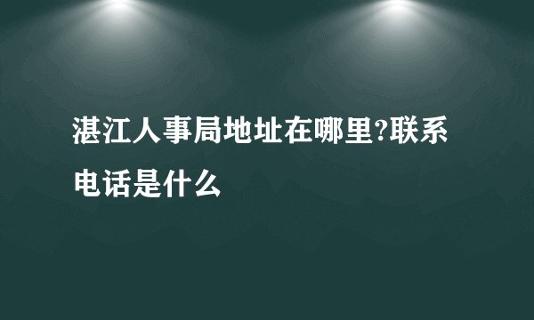 湛江人事局地址在哪里?联系电话是什么
