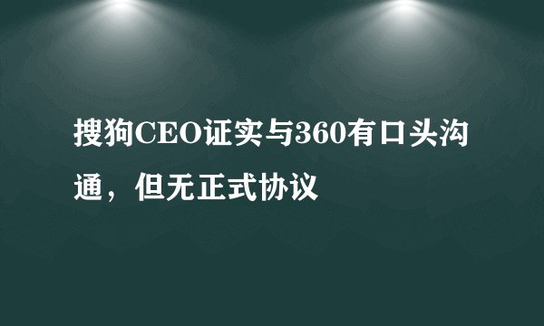 搜狗CEO证实与360有口头沟通，但无正式协议