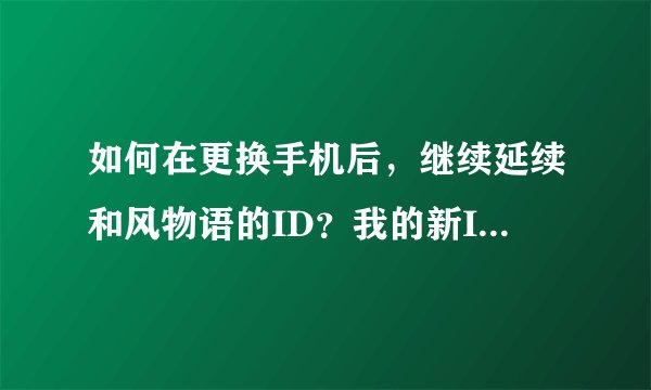 如何在更换手机后，继续延续和风物语的ID？我的新ID是：3a1i7(中间数字1，后面字母i)，加我的都给分。