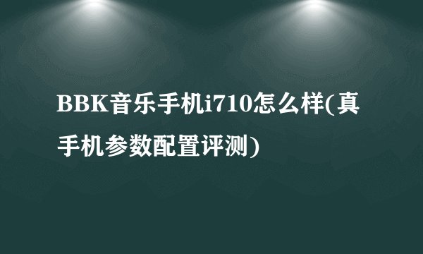BBK音乐手机i710怎么样(真手机参数配置评测)