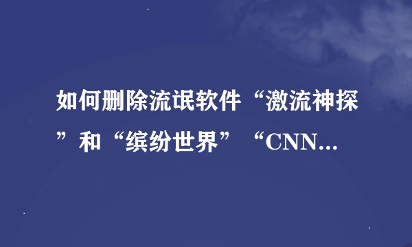 如何删除流氓软件“激流神探”和“缤纷世界”“CNNIC”,万分感谢