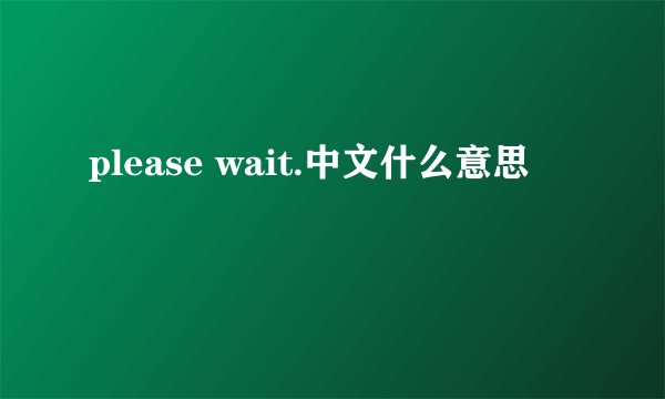 please wait.中文什么意思