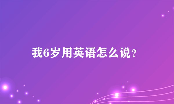 我6岁用英语怎么说？