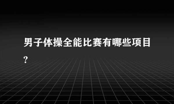 男子体操全能比赛有哪些项目?