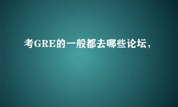 考GRE的一般都去哪些论坛，