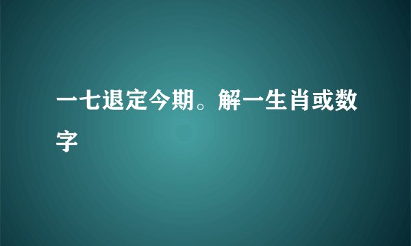 一七退定今期。解一生肖或数字