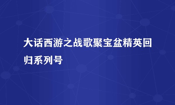 大话西游之战歌聚宝盆精英回归系列号