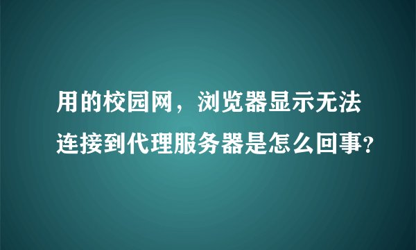 用的校园网,浏览器显示无法连接到代理服务器是怎么回事?