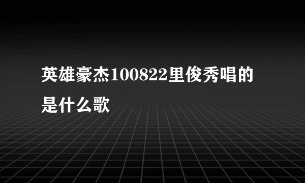英雄豪杰100822里俊秀唱的是什么歌