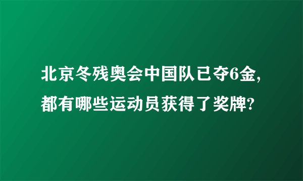 北京冬残奥会中国队已夺6金,都有哪些运动员获得了奖牌?