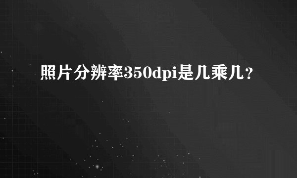 照片分辨率350dpi是几乘几？
