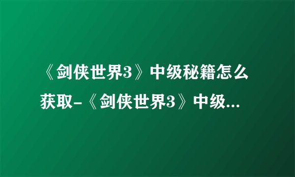《剑侠世界3》中级秘籍怎么获取-《剑侠世界3》中级秘籍获取的方式