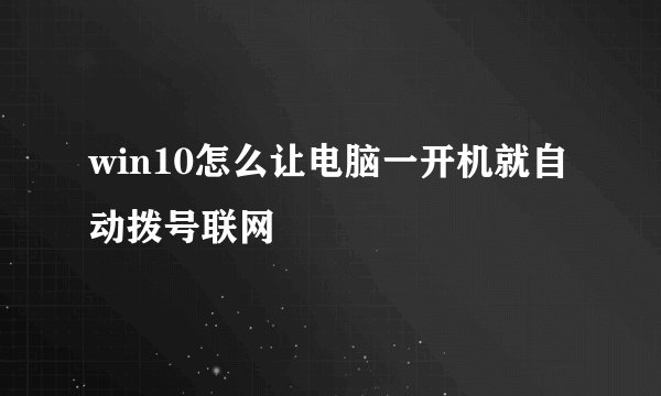 win10怎么让电脑一开机就自动拨号联网