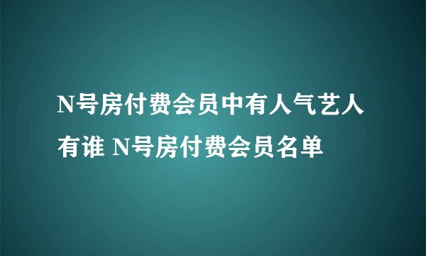 N号房付费会员中有人气艺人有谁 N号房付费会员名单