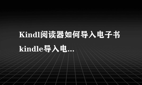 Kindl阅读器如何导入电子书 kindle导入电子书的图文教程
