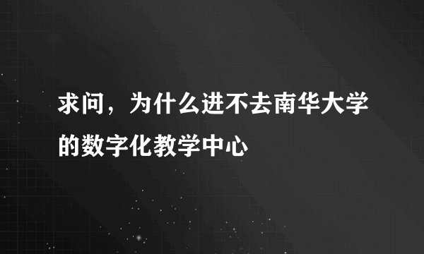求问，为什么进不去南华大学的数字化教学中心