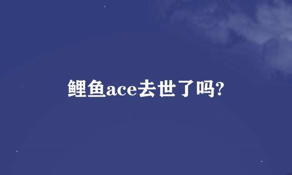 鲤鱼ace去世了吗?