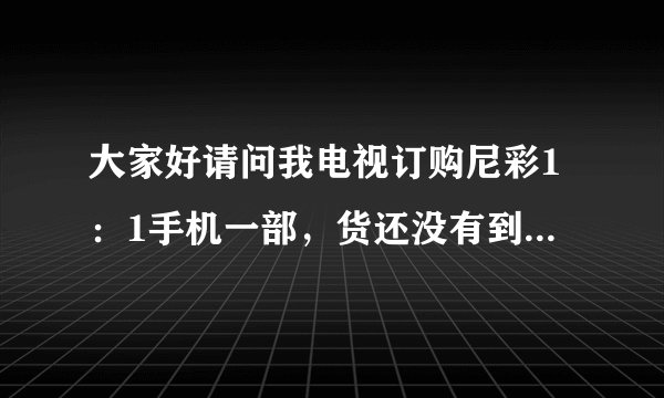 大家好请问我电视订购尼彩1：1手机一部，货还没有到，我看到很多网友讲尼彩手机不行，我现在不想要了，...