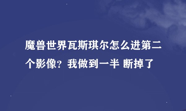 魔兽世界瓦斯琪尔怎么进第二个影像？我做到一半 断掉了