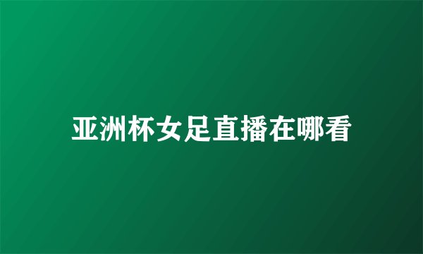 亚洲杯女足直播在哪看
