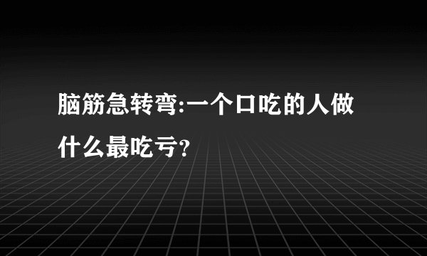 脑筋急转弯:一个口吃的人做什么最吃亏？