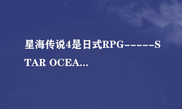 星海传说4是日式RPG-----STAR OCEAN-THE LAST HOPE 星之海洋:最后的希望谁有这个游戏的封面发出来看看