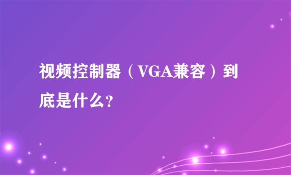 视频控制器（VGA兼容）到底是什么？