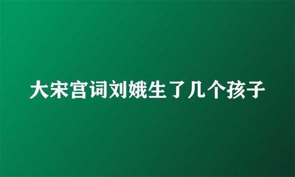 大宋宫词刘娥生了几个孩子