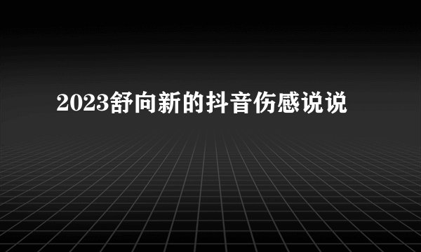 2023舒向新的抖音伤感说说
