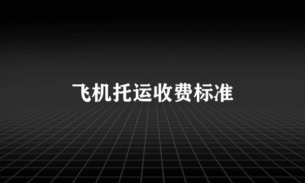 飞机托运收费标准